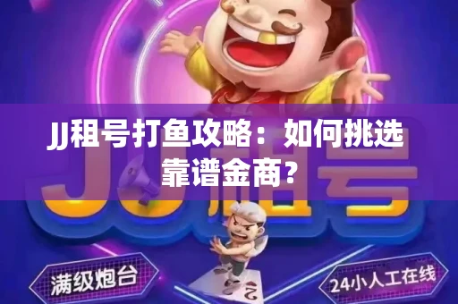 JJ租号打鱼攻略：如何挑选靠谱金商？