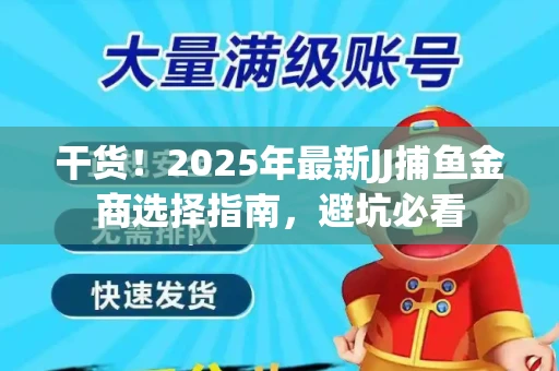 干货！2025年最新JJ捕鱼金商选择指南，避坑必看